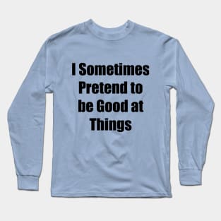 I Sometimes Pretend to be Good at Things Long Sleeve T-Shirt